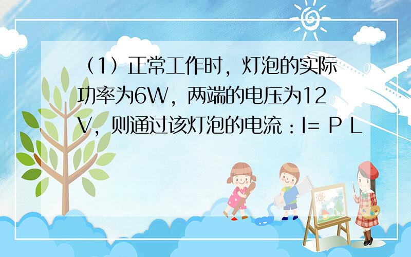 （1）正常工作时，灯泡的实际功率为6W，两端的电压为12V，则通过该灯泡的电流：I= P L