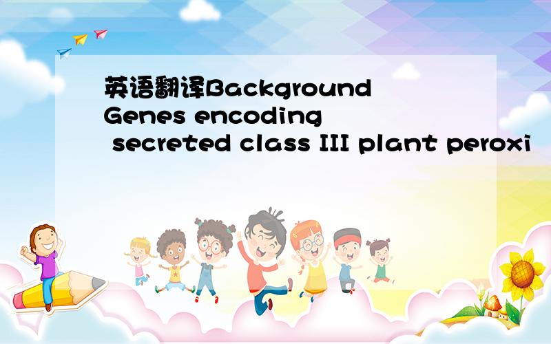 英语翻译BackgroundGenes encoding secreted class III plant peroxi