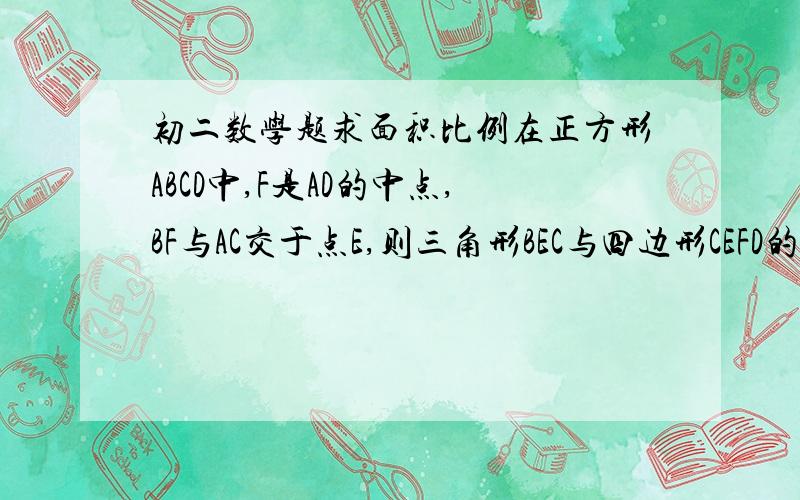 初二数学题求面积比例在正方形ABCD中,F是AD的中点,BF与AC交于点E,则三角形BEC与四边形CEFD的面积之比例是