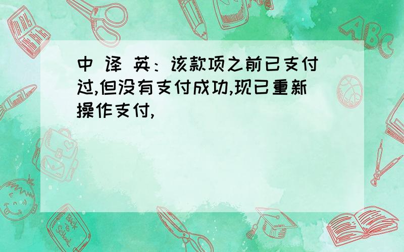 中 译 英：该款项之前已支付过,但没有支付成功,现已重新操作支付,