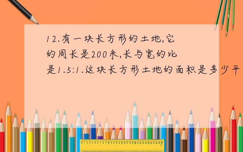 12.有一块长方形的土地,它的周长是200米,长与宽的比是1.5:1.这块长方形土地的面积是多少平方米?