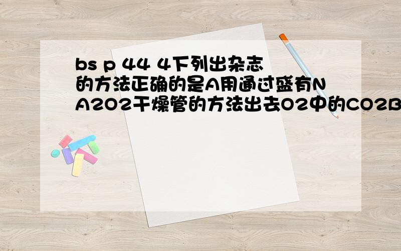 bs p 44 4下列出杂志的方法正确的是A用通过盛有NA2O2干燥管的方法出去O2中的CO2B用通入盛有NA2CO3溶