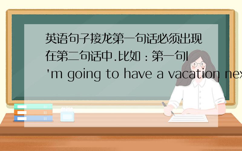 英语句子接龙第一句话必须出现在第二句话中.比如：第一句I'm going to have a vacation next