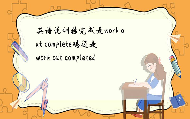 英语说训练完成是work out complete吗还是work out completed