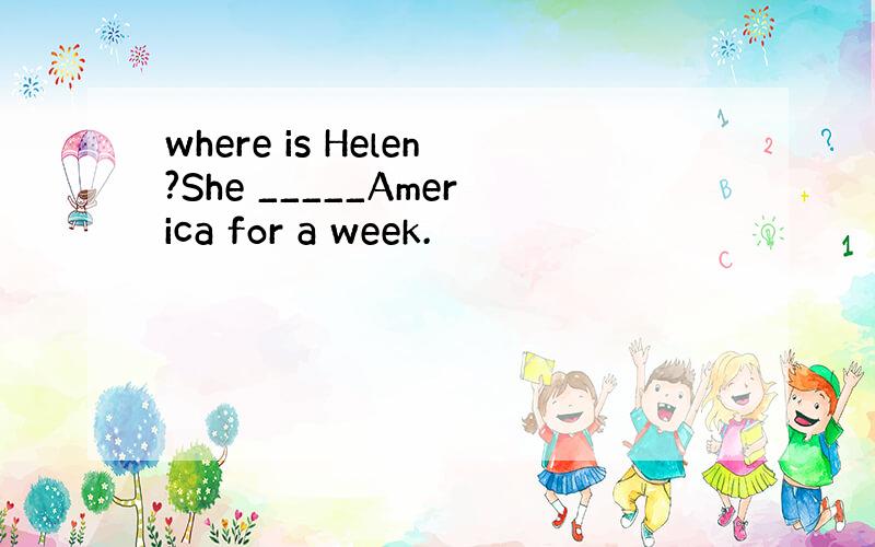 where is Helen?She _____America for a week.