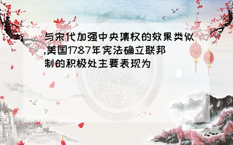 与宋代加强中央集权的效果类似,美国1787年宪法确立联邦制的积极处主要表现为