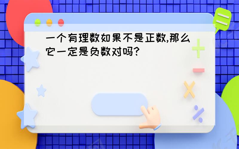 一个有理数如果不是正数,那么它一定是负数对吗?