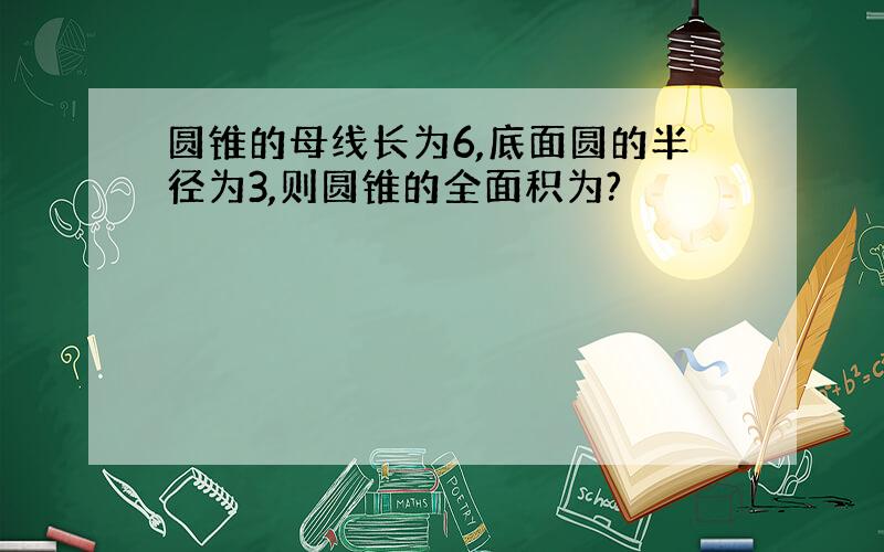 圆锥的母线长为6,底面圆的半径为3,则圆锥的全面积为?