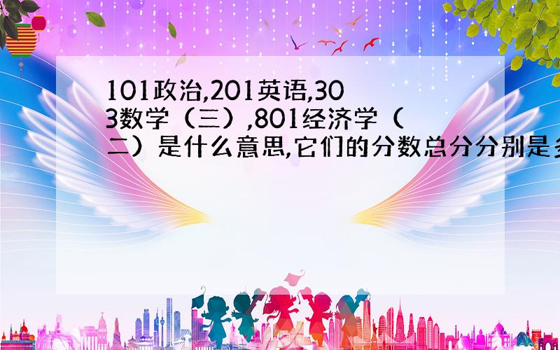 101政治,201英语,303数学（三）,801经济学（二）是什么意思,它们的分数总分分别是多少?