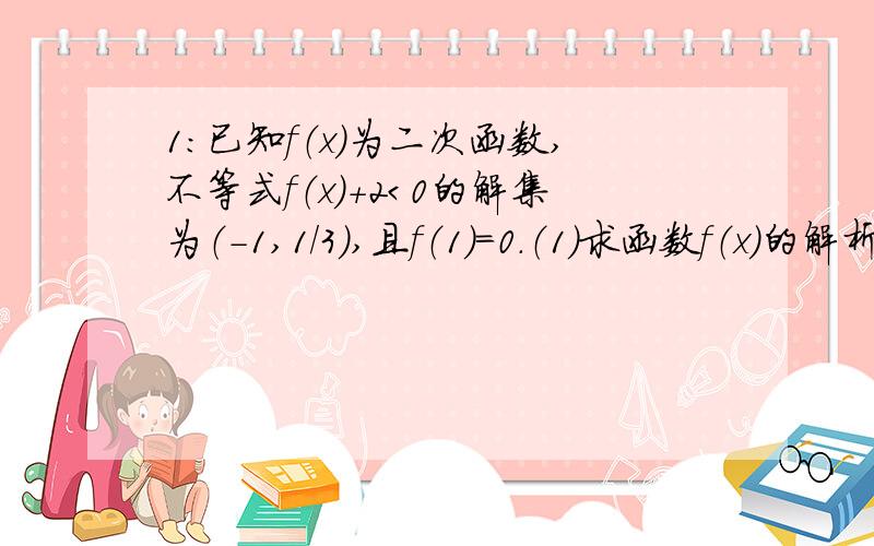 1：已知f（x）为二次函数,不等式f（x）+2＜0的解集为（-1,1／3）,且f（1）＝0.（1）求函数f（x）的解析式