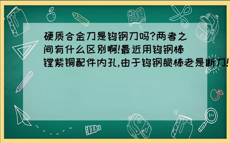 硬质合金刀是钨钢刀吗?两者之间有什么区别啊!最近用钨钢棒镗紫铜配件内孔,由于钨钢脆棒老是断刀!