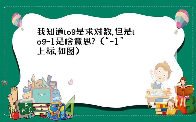 我知道log是求对数,但是log-1是啥意思?（“-1”上标,如图）