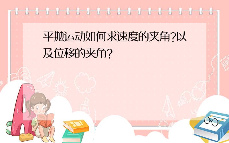 平抛运动如何求速度的夹角?以及位移的夹角?