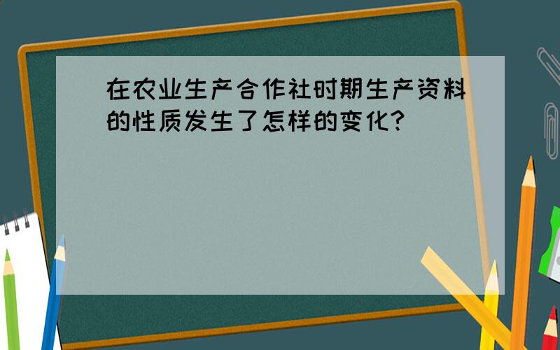 在农业生产合作社时期生产资料的性质发生了怎样的变化?