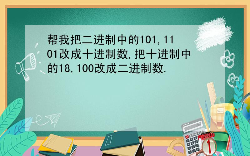 帮我把二进制中的101,1101改成十进制数,把十进制中的18,100改成二进制数.