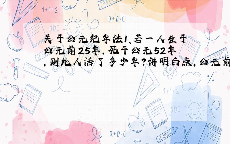 关于公元纪年法1、若一人生于公元前25年,死于公元52年,则此人活了多少年?讲明白点,公元前1年 后面是什么?