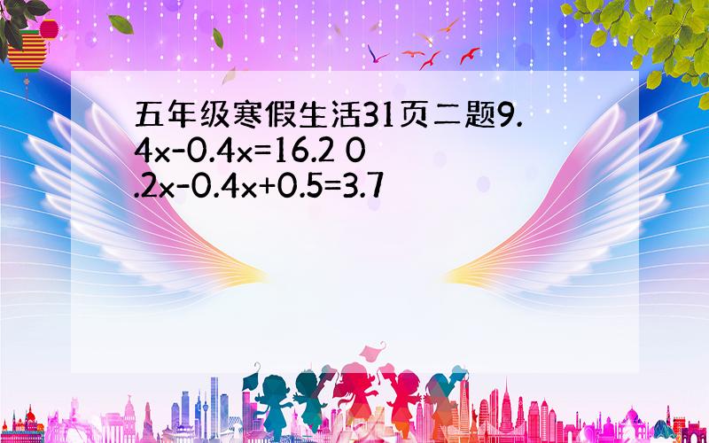 五年级寒假生活31页二题9.4x-0.4x=16.2 0.2x-0.4x+0.5=3.7