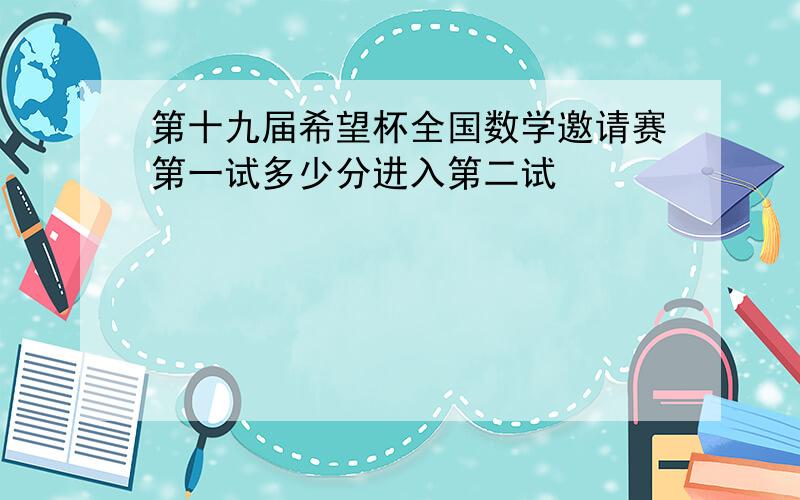 第十九届希望杯全国数学邀请赛第一试多少分进入第二试