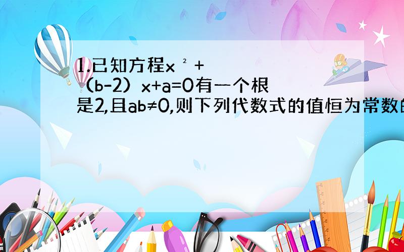 1.已知方程x²+（b-2）x+a=0有一个根是2,且ab≠0,则下列代数式的值恒为常数的是（ ） A.ab