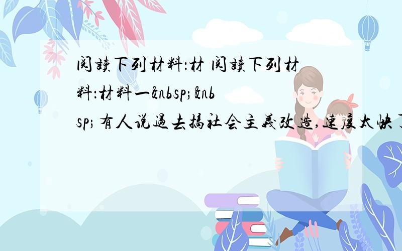 阅读下列材料：材 阅读下列材料：材料一  有人说过去搞社会主义改造,速度太快了：我看这个意见不能说一