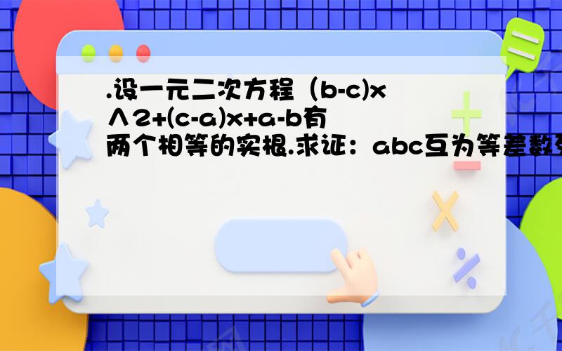 .设一元二次方程（b-c)x∧2+(c-a)x+a-b有两个相等的实根.求证：abc互为等差数列