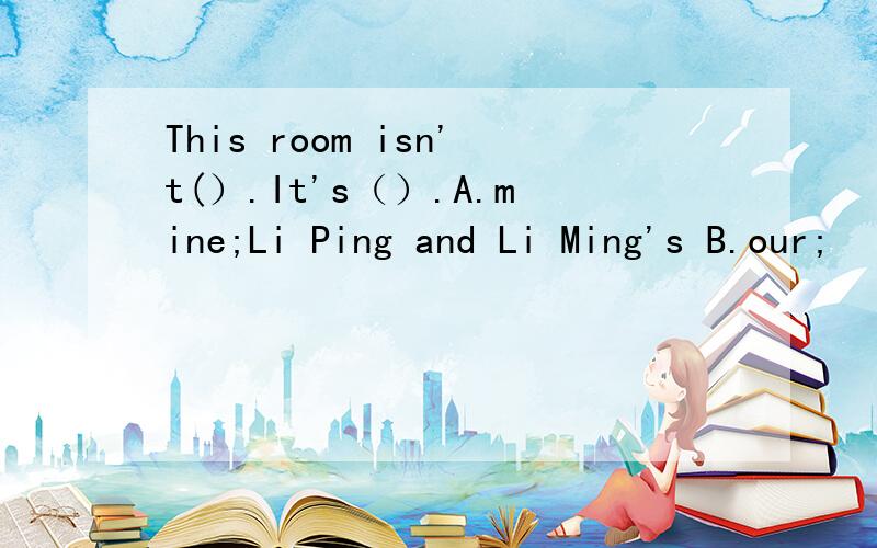 This room isn't(）.It's（）.A.mine;Li Ping and Li Ming's B.our;