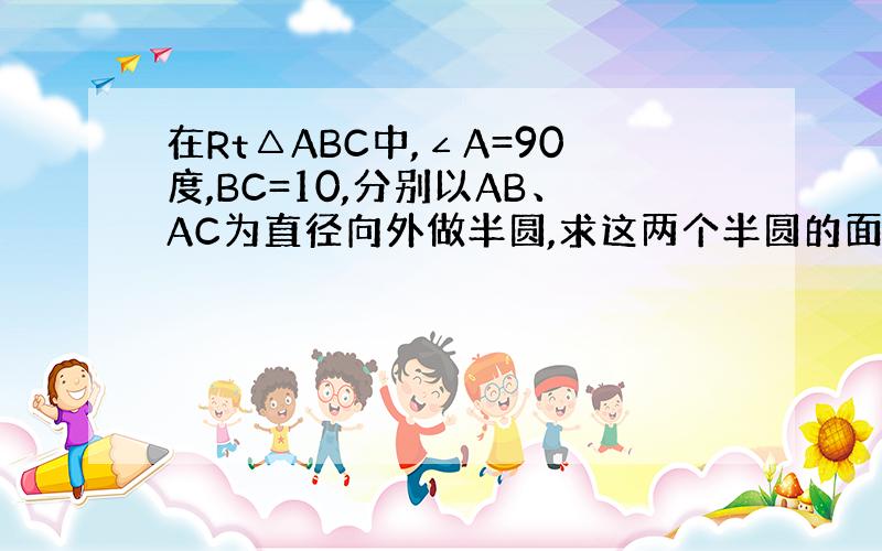 在Rt△ABC中,∠A=90度,BC=10,分别以AB、AC为直径向外做半圆,求这两个半圆的面积之和