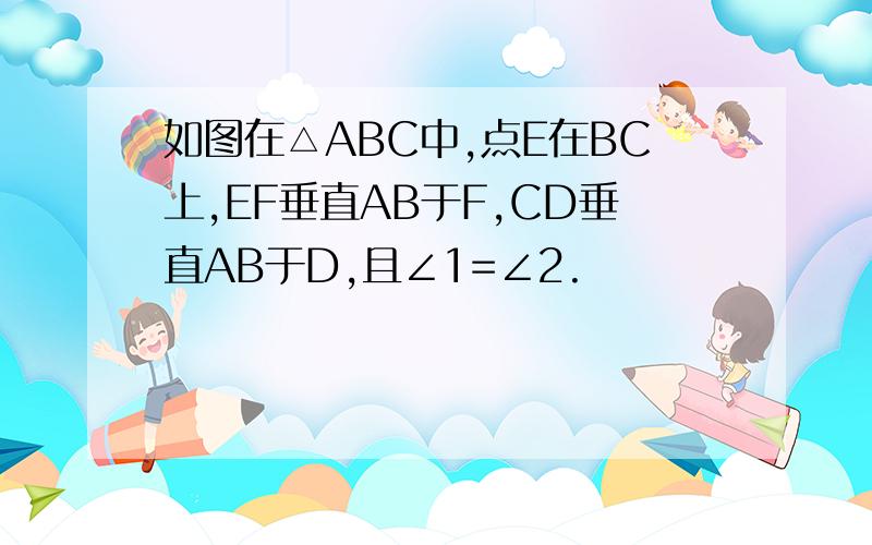 如图在△ABC中,点E在BC上,EF垂直AB于F,CD垂直AB于D,且∠1=∠2.