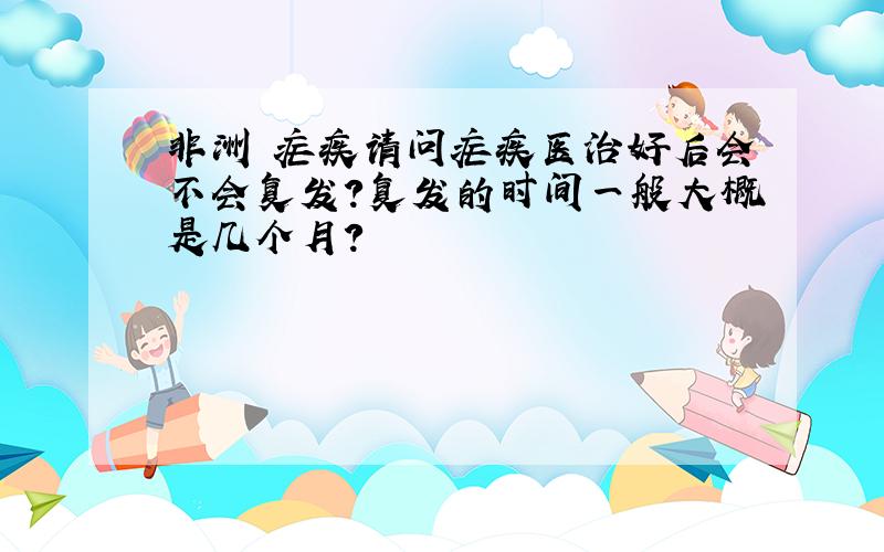 非洲 疟疾请问疟疾医治好后会不会复发?复发的时间一般大概是几个月?