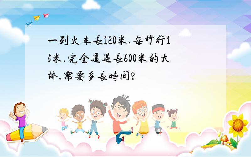 一列火车长120米,每秒行15米.完全通过长600米的大桥,需要多长时间?