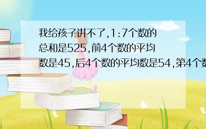 我给孩子讲不了,1:7个数的总和是525,前4个数的平均数是45,后4个数的平均数是54,第4个数是多少?2:王老师把月