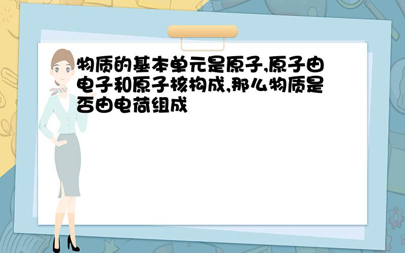 物质的基本单元是原子,原子由电子和原子核构成,那么物质是否由电荷组成