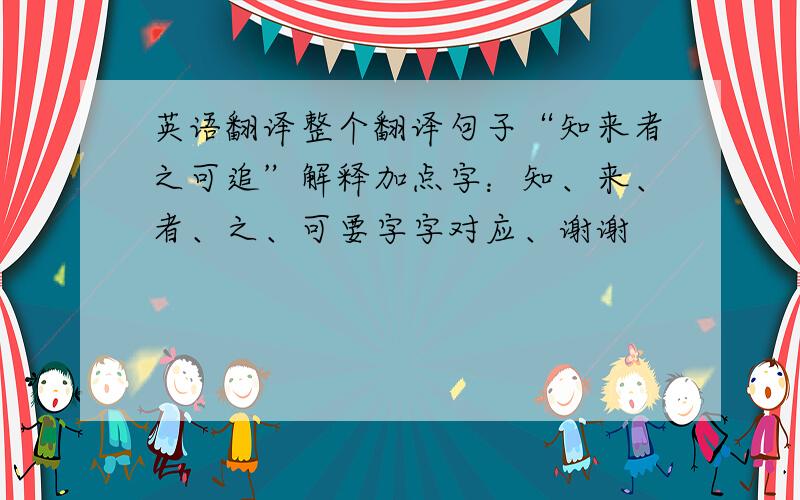 英语翻译整个翻译句子“知来者之可追”解释加点字：知、来、者、之、可要字字对应、谢谢