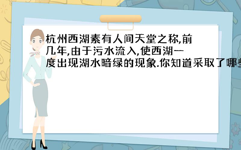 杭州西湖素有人间天堂之称,前几年,由于污水流入,使西湖一度出现湖水暗绿的现象.你知道采取了哪些方法?