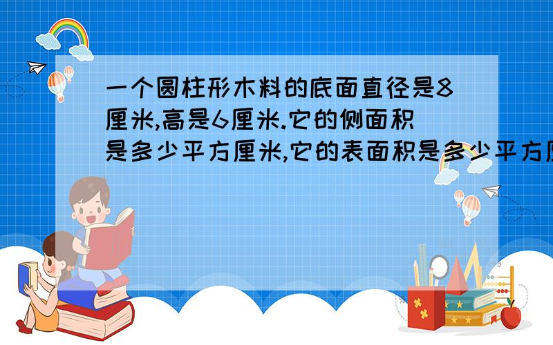 一个圆柱形木料的底面直径是8厘米,高是6厘米.它的侧面积是多少平方厘米,它的表面积是多少平方厘米