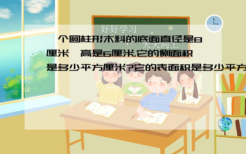 一个圆柱形木料的底面直径是8厘米,高是6厘米.它的侧面积是多少平方厘米?它的表面积是多少平方厘米