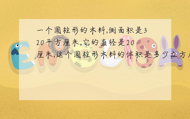 一个圆柱形的木料,侧面积是320平方厘米,它的直径是20厘米,这个圆柱形木料的体积是多少立方厘米