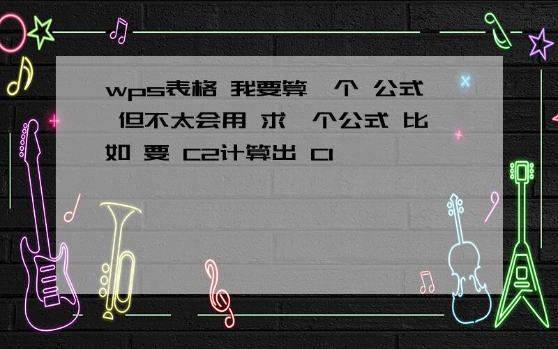 wps表格 我要算一个 公式 但不太会用 求一个公式 比如 要 C2计算出 C1