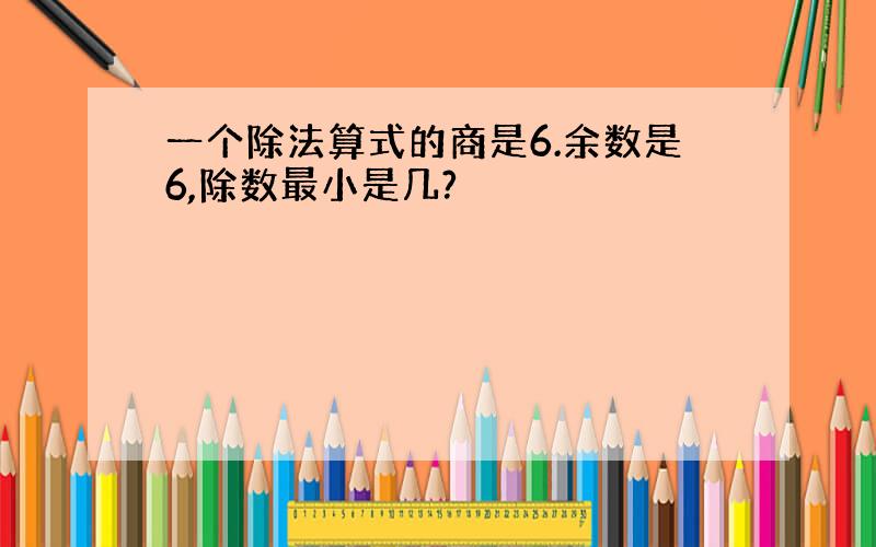 一个除法算式的商是6.余数是6,除数最小是几?