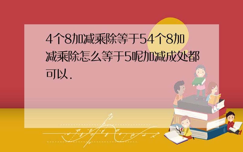 4个8加减乘除等于54个8加减乘除怎么等于5呢加减成处都可以.