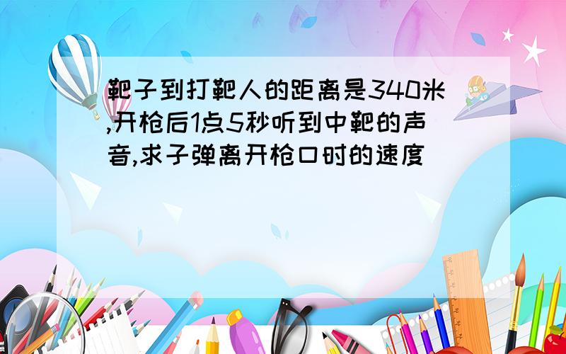 靶子到打靶人的距离是340米,开枪后1点5秒听到中靶的声音,求子弹离开枪口时的速度