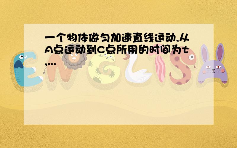 一个物体做匀加速直线运动,从A点运动到C点所用的时间为t,...