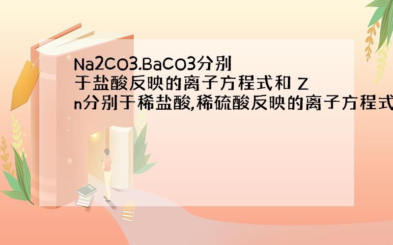 Na2CO3.BaCO3分别于盐酸反映的离子方程式和 Zn分别于稀盐酸,稀硫酸反映的离子方程式