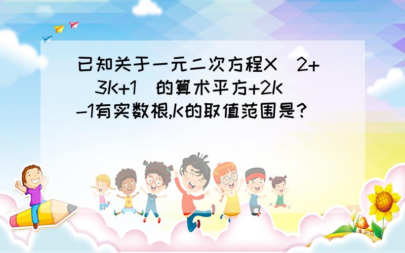 已知关于一元二次方程X^2+(3K+1)的算术平方+2K-1有实数根,K的取值范围是?