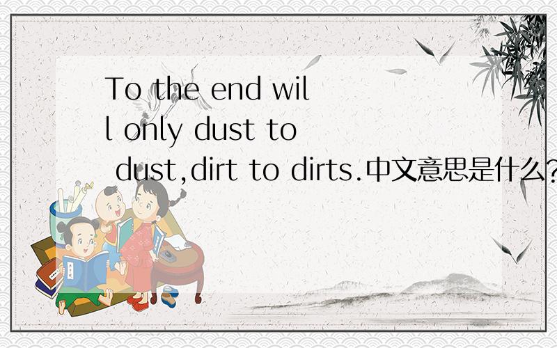 To the end will only dust to dust,dirt to dirts.中文意思是什么?