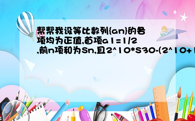 帮帮我设等比数列{an}的各项均为正值,首项a1=1/2,前n项和为Sn,且2^10*S30-(2^10+1)*S20+