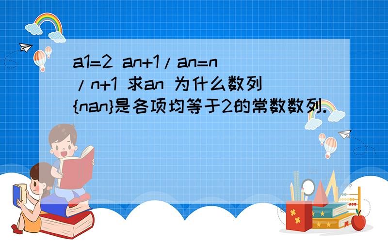 a1=2 an+1/an=n/n+1 求an 为什么数列{nan}是各项均等于2的常数数列.