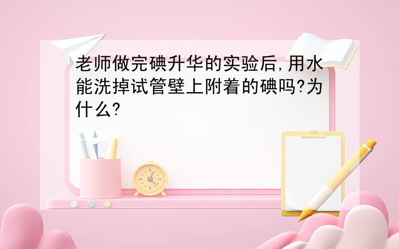 老师做完碘升华的实验后,用水能洗掉试管壁上附着的碘吗?为什么?