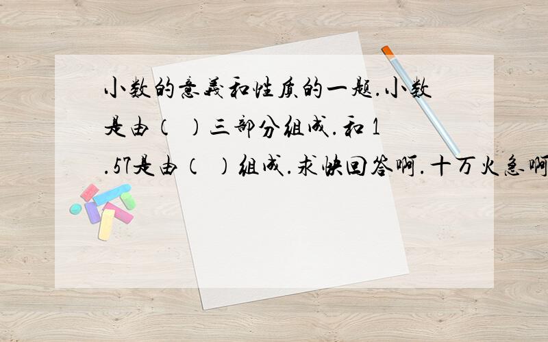 小数的意义和性质的一题.小数是由（ ）三部分组成.和 1.57是由（ ）组成.求快回答啊.十万火急啊.