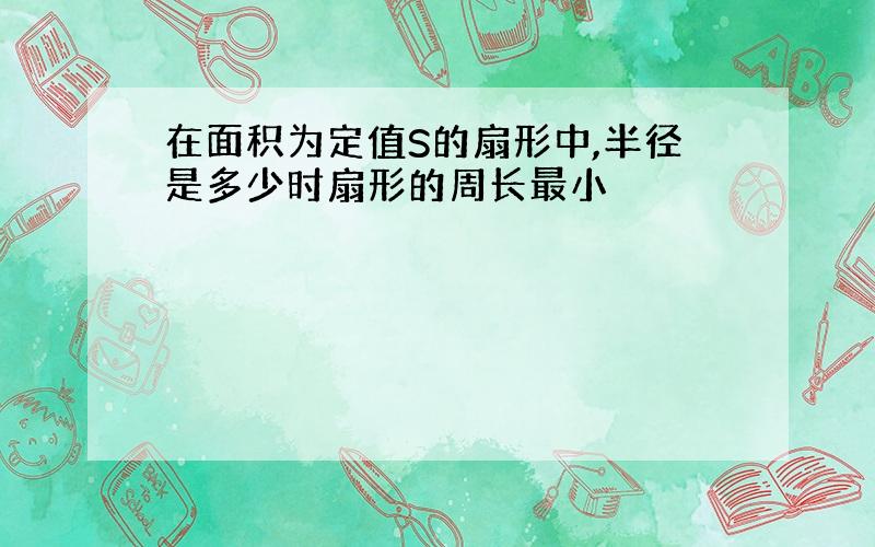 在面积为定值S的扇形中,半径是多少时扇形的周长最小